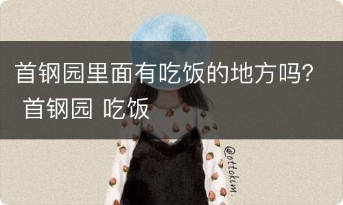 首钢园里面有吃饭的地方吗？ 首钢园 吃饭