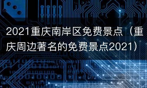 2021重庆南岸区免费景点（重庆周边著名的免费景点2021）