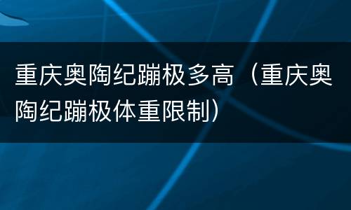 重庆奥陶纪蹦极多高（重庆奥陶纪蹦极体重限制）