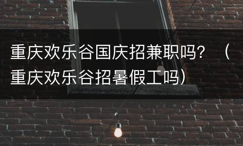 重庆欢乐谷国庆招兼职吗？（重庆欢乐谷招暑假工吗）