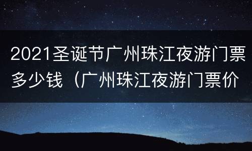 2021圣诞节广州珠江夜游门票多少钱（广州珠江夜游门票价）