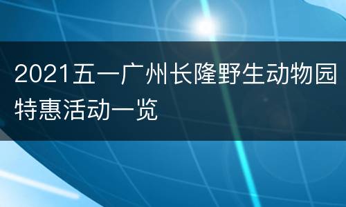 2021五一广州长隆野生动物园特惠活动一览
