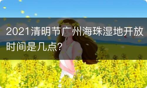 2021清明节广州海珠湿地开放时间是几点？