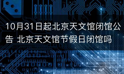 10月31日起北京天文馆闭馆公告 北京天文馆节假日闭馆吗