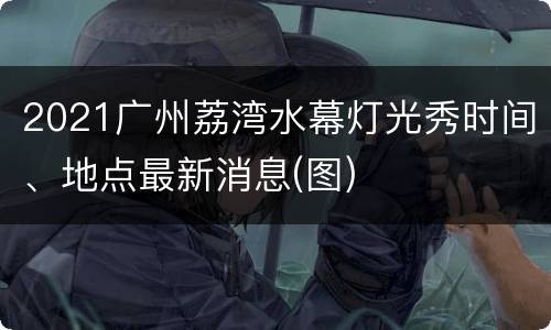 2021广州荔湾水幕灯光秀时间、地点最新消息(图)