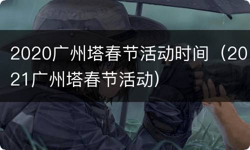 2020广州塔春节活动时间（2021广州塔春节活动）