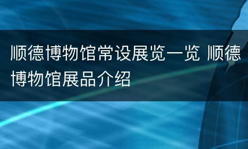 顺德博物馆常设展览一览 顺德博物馆展品介绍