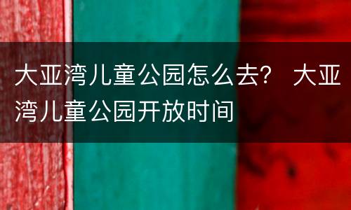 大亚湾儿童公园怎么去？ 大亚湾儿童公园开放时间