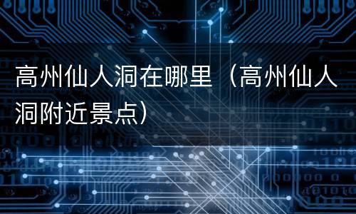 高州仙人洞在哪里（高州仙人洞附近景点）