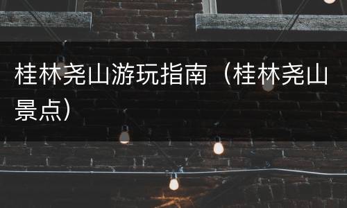 桂林尧山游玩指南（桂林尧山景点）