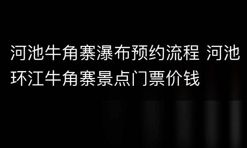 河池牛角寨瀑布预约流程 河池环江牛角寨景点门票价钱