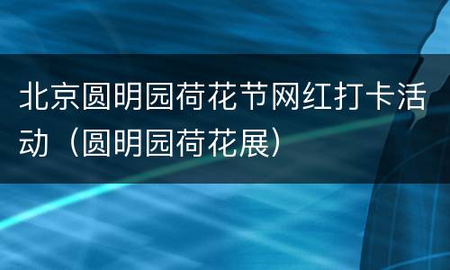 北京圆明园荷花节网红打卡活动（圆明园荷花展）