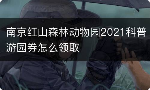 南京红山森林动物园2021科普游园券怎么领取