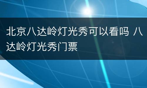 北京八达岭灯光秀可以看吗 八达岭灯光秀门票