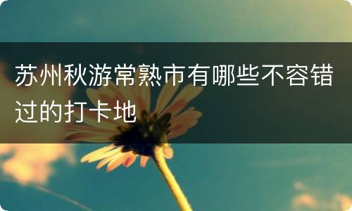 苏州秋游常熟市有哪些不容错过的打卡地