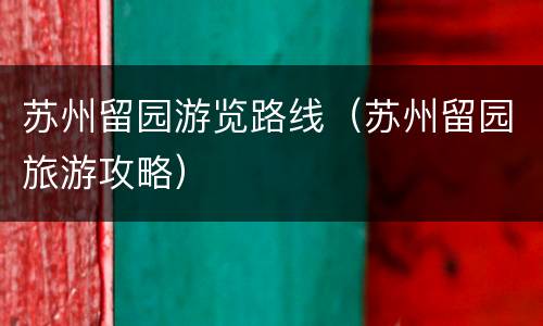 苏州留园游览路线（苏州留园旅游攻略）