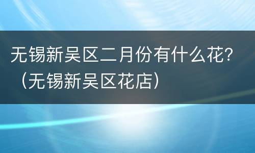 无锡新吴区二月份有什么花？（无锡新吴区花店）