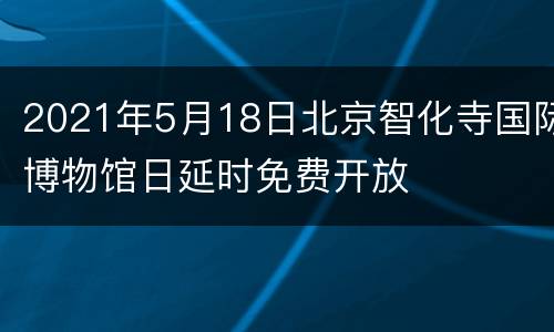 2021年5月18日北京智化寺国际博物馆日延时免费开放