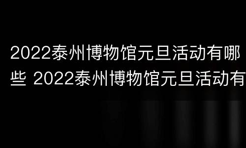 2022泰州博物馆元旦活动有哪些 2022泰州博物馆元旦活动有哪些展厅