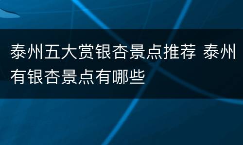 泰州五大赏银杏景点推荐 泰州有银杏景点有哪些