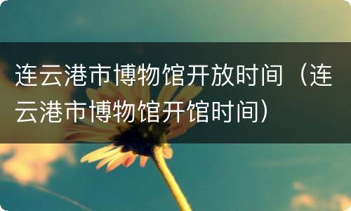 连云港市博物馆开放时间（连云港市博物馆开馆时间）