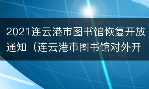 2021连云港市图书馆恢复开放通知（连云港市图书馆对外开放吗）