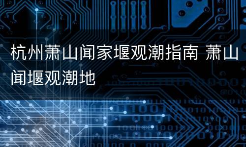 杭州萧山闻家堰观潮指南 萧山闻堰观潮地