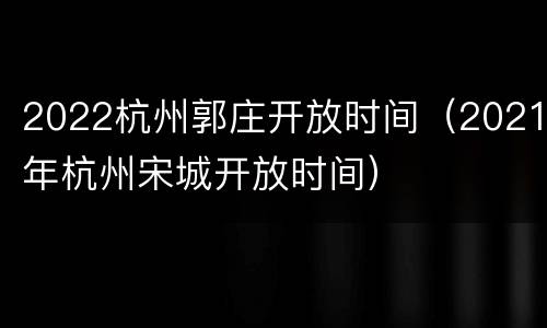 2022杭州郭庄开放时间（2021年杭州宋城开放时间）