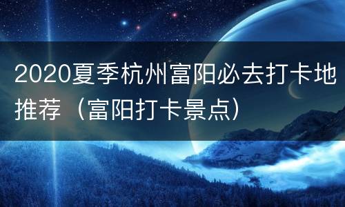 2020夏季杭州富阳必去打卡地推荐（富阳打卡景点）