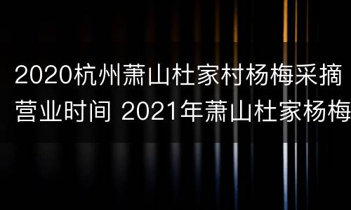 2020杭州萧山杜家村杨梅采摘营业时间 2021年萧山杜家杨梅节是几号