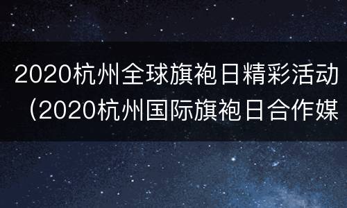 2020杭州全球旗袍日精彩活动（2020杭州国际旗袍日合作媒体）