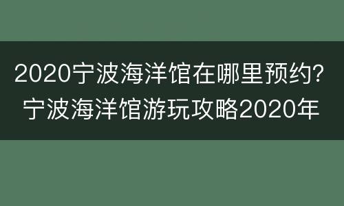 2020宁波海洋馆在哪里预约？ 宁波海洋馆游玩攻略2020年