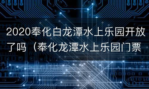 2020奉化白龙潭水上乐园开放了吗（奉化龙潭水上乐园门票价格）
