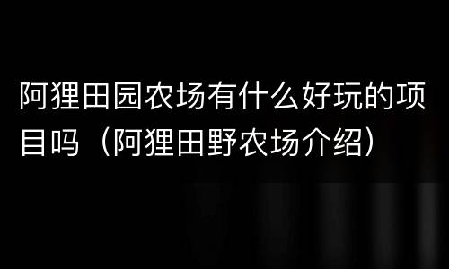 阿狸田园农场有什么好玩的项目吗（阿狸田野农场介绍）