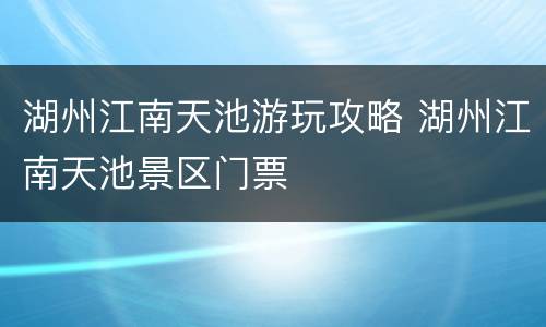 湖州江南天池游玩攻略 湖州江南天池景区门票