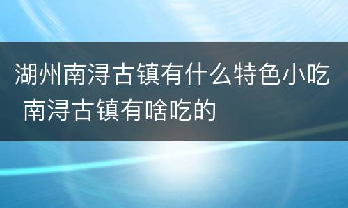湖州南浔古镇有什么特色小吃 南浔古镇有啥吃的
