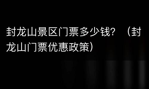 封龙山景区门票多少钱？（封龙山门票优惠政策）