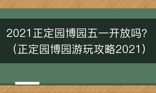 2021正定园博园五一开放吗？（正定园博园游玩攻略2021）