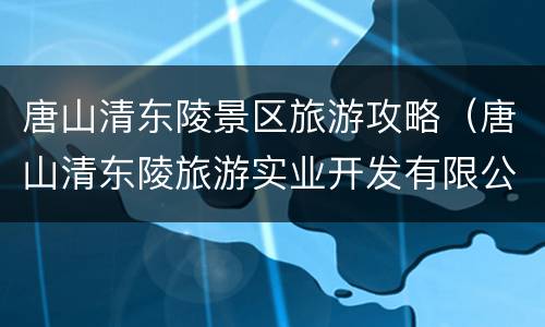 唐山清东陵景区旅游攻略（唐山清东陵旅游实业开发有限公司）