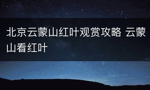 北京云蒙山红叶观赏攻略 云蒙山看红叶