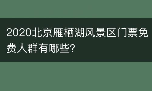 2020北京雁栖湖风景区门票免费人群有哪些？