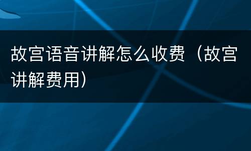 故宫语音讲解怎么收费（故宫讲解费用）