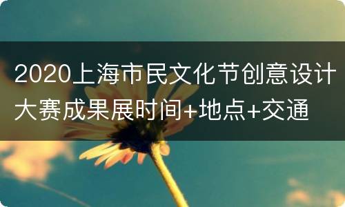 2020上海市民文化节创意设计大赛成果展时间+地点+交通