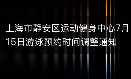 上海市静安区运动健身中心7月15日游泳预约时间调整通知