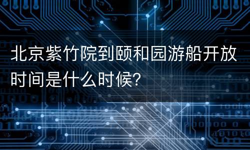 北京紫竹院到颐和园游船开放时间是什么时候？