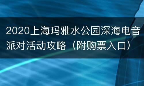 2020上海玛雅水公园深海电音派对活动攻略（附购票入口）