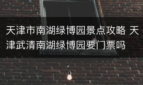 天津市南湖绿博园景点攻略 天津武清南湖绿博园要门票吗