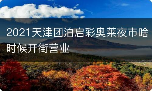 2021天津团泊启彩奥莱夜市啥时候开街营业