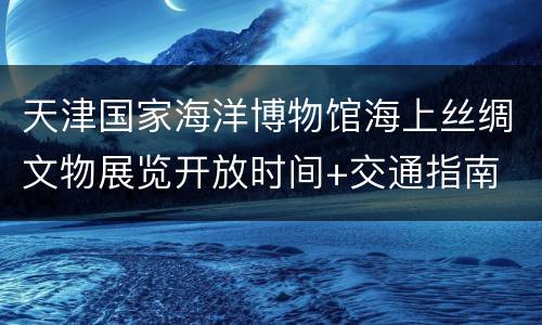 天津国家海洋博物馆海上丝绸文物展览开放时间+交通指南