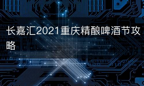 长嘉汇2021重庆精酿啤酒节攻略